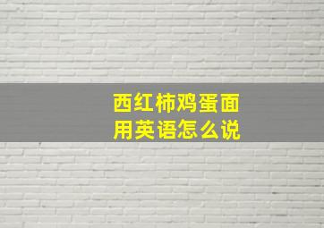 西红柿鸡蛋面 用英语怎么说